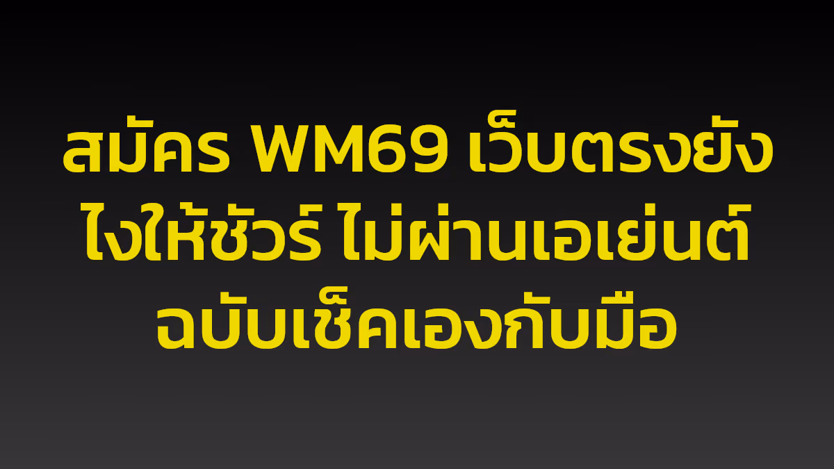 สมัคร WM69 เว็บตรงยังไงให้ชัวร์ ไม่ผ่านเอเย่นต์ ฉบับเช็คเองกับมือ